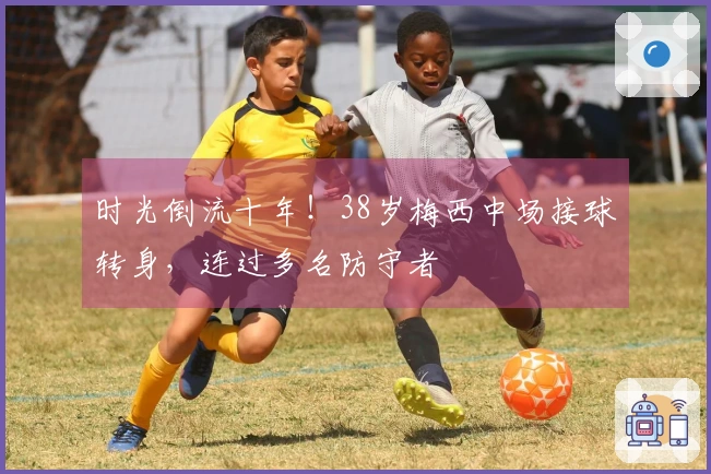 时光倒流十年！38岁梅西中场接球转身，连过多名防守者