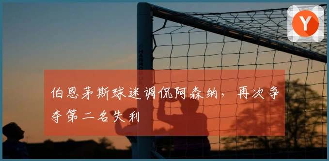 伯恩茅斯球迷调侃阿森纳，再次争夺第二名失利