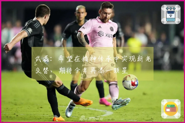 武磊：希望在精神传承中实现新老交替，期待今年再添一颗星