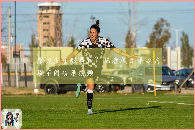 廖力生手球事件？记者展示争议片段不同视角视频