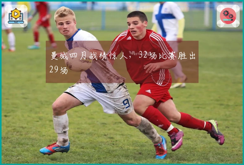 曼城四月战绩惊人，32场比赛胜出29场