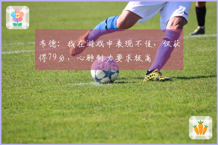 韦德：我在游戏中表现不佳，仅获得79分，心肺耐力要求极高