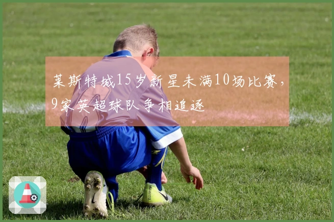 莱斯特城15岁新星未满10场比赛，9家英超球队争相追逐