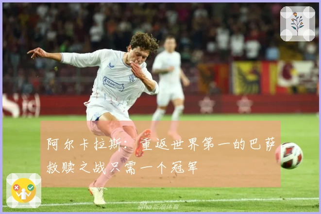阿尔卡拉斯：重返世界第一的巴萨救赎之战只需一个冠军