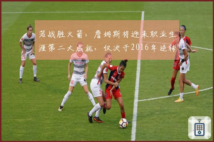 若战胜火箭，詹姆斯将迎来职业生涯第二大成就，仅次于2016年逆转夺冠