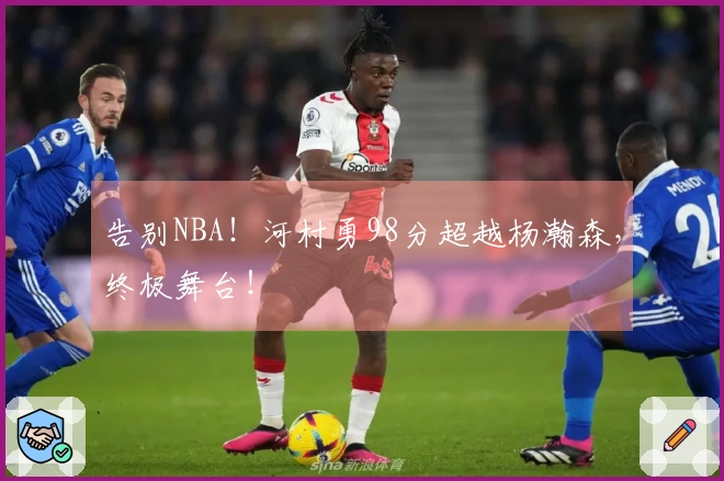 告别NBA！河村勇98分超越杨瀚森，终极舞台！