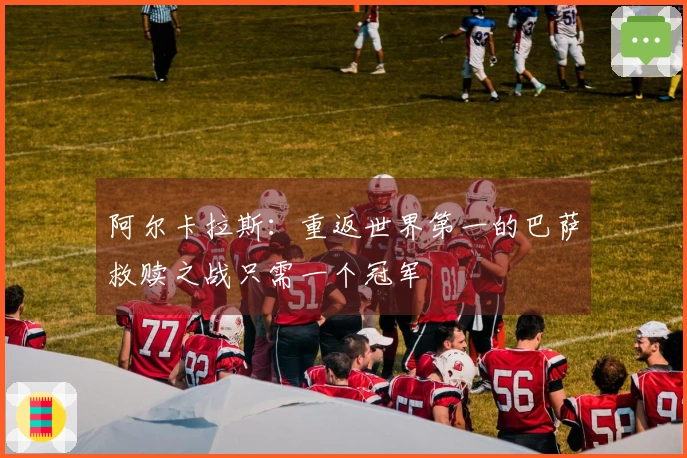 阿尔卡拉斯：重返世界第一的巴萨救赎之战只需一个冠军