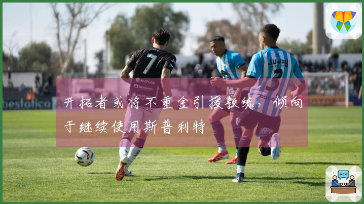 开拓者或将不重金引援教练，倾向于继续使用斯普利特