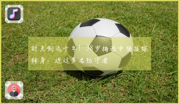 时光倒流十年！38岁梅西中场接球转身，连过多名防守者