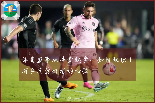 体育盛事从弄堂起步，如何触动上海乒乓爱好者的心弦
