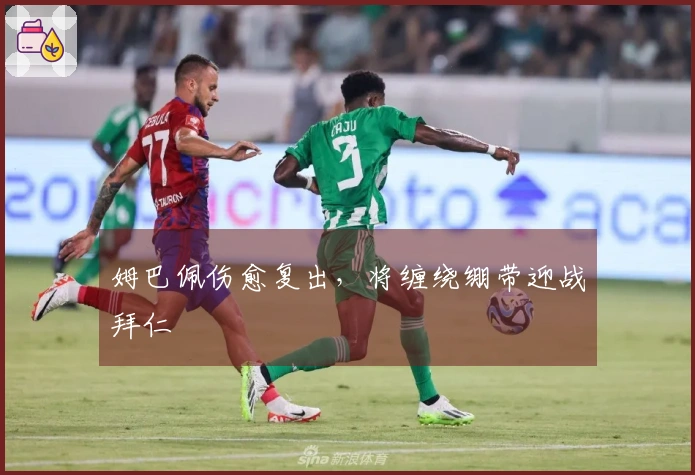 姆巴佩伤愈复出，将缠绕绷带迎战拜仁
