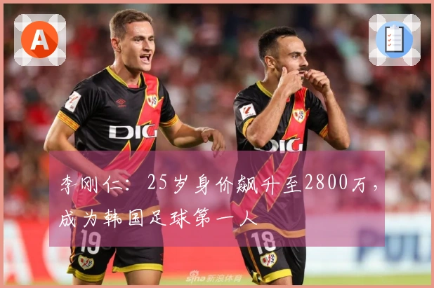 李刚仁：25岁身价飙升至2800万，成为韩国足球第一人