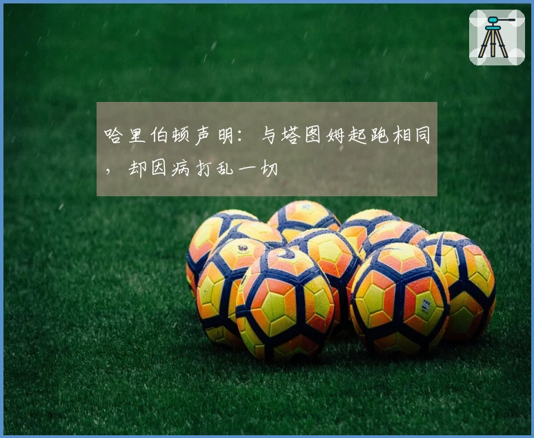 哈里伯顿声明：与塔图姆起跑相同，却因病打乱一切