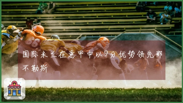 国际米兰在意甲中以9分优势领先那不勒斯