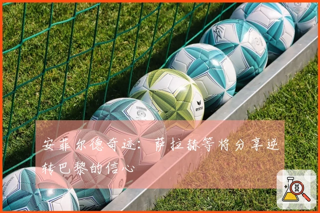 安菲尔德奇迹：萨拉赫等将分享逆转巴黎的信心