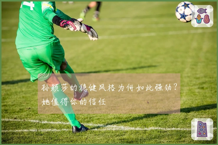 孙颖莎的稳健风格为何如此强劲？她值得你的信任