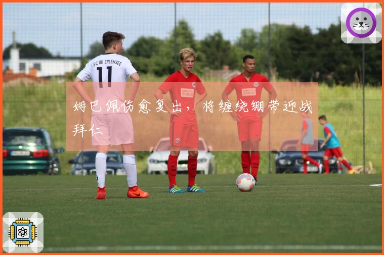 姆巴佩伤愈复出，将缠绕绷带迎战拜仁