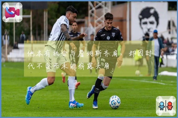 他本有机会与詹姆斯齐肩，却因时代不合而未能崭露头角