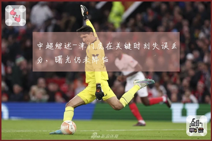 中超综述-津门虎在关键时刻失误丢分，曙光仍未降临