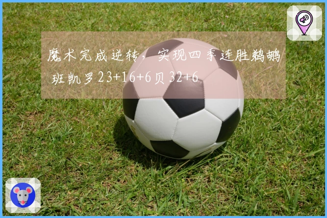 魔术完成逆转，实现四季连胜鹈鹕 班凯罗23+16+6贝32+6